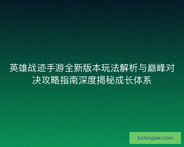 英雄战迹手游全新版本玩法解析与巅峰对决攻略指南深度揭秘成长体系