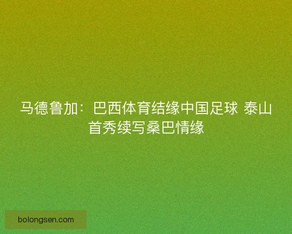 马德鲁加：巴西体育结缘中国足球 泰山首秀续写桑巴情缘