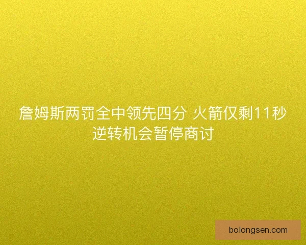 詹姆斯两罚全中领先四分 火箭仅剩11秒逆转机会暂停商讨
