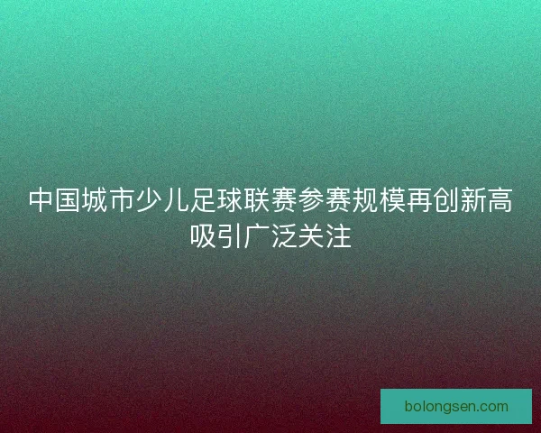 中国城市少儿足球联赛参赛规模再创新高吸引广泛关注