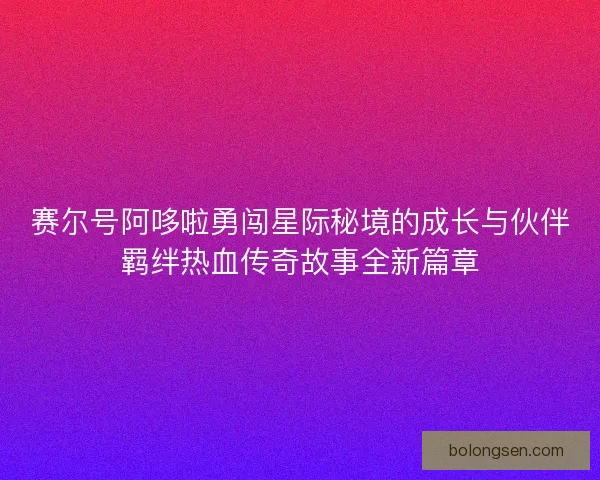 赛尔号阿哆啦勇闯星际秘境的成长与伙伴羁绊热血传奇故事全新篇章