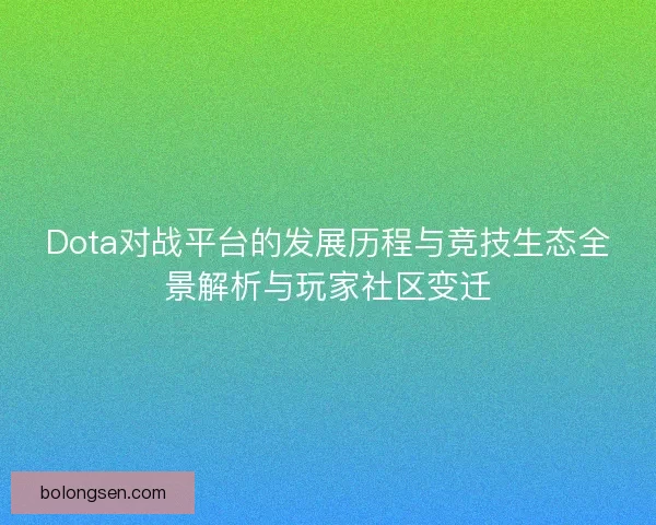 Dota对战平台的发展历程与竞技生态全景解析与玩家社区变迁