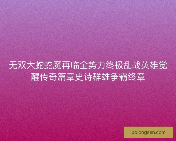 无双大蛇蛇魔再临全势力终极乱战英雄觉醒传奇篇章史诗群雄争霸终章