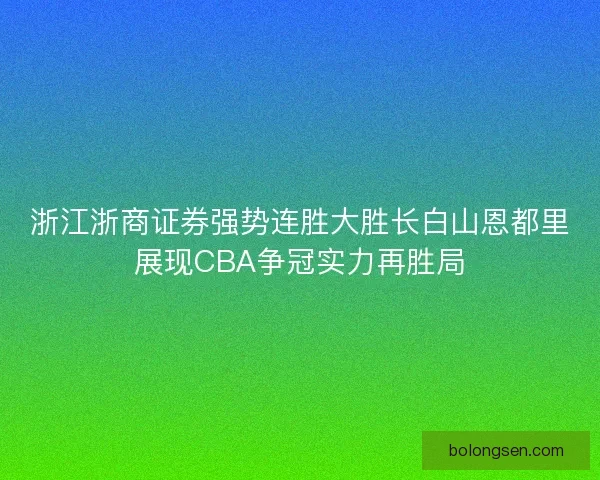 浙江浙商证券强势连胜大胜长白山恩都里展现CBA争冠实力再胜局