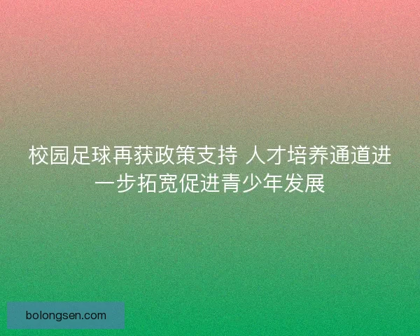 校园足球再获政策支持 人才培养通道进一步拓宽促进青少年发展