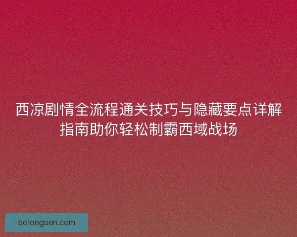 西凉剧情全流程通关技巧与隐藏要点详解指南助你轻松制霸西域战场