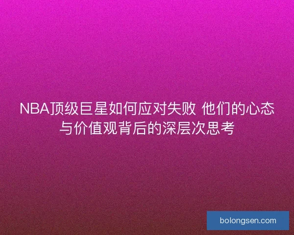 NBA顶级巨星如何应对失败 他们的心态与价值观背后的深层次思考
