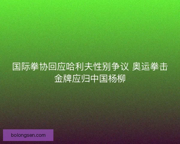 国际拳协回应哈利夫性别争议 奥运拳击金牌应归中国杨柳